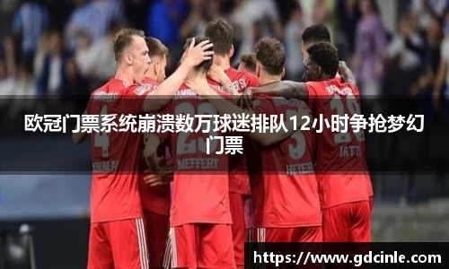 欧冠门票系统崩溃数万球迷排队12小时争抢梦幻门票