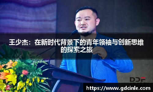 王少杰：在新时代背景下的青年领袖与创新思维的探索之旅